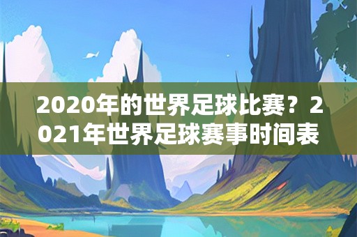 2020年的世界足球比赛？2021年世界足球赛事时间表