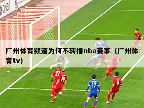 广州体育频道为何不转播nba赛事（广州体育tv）