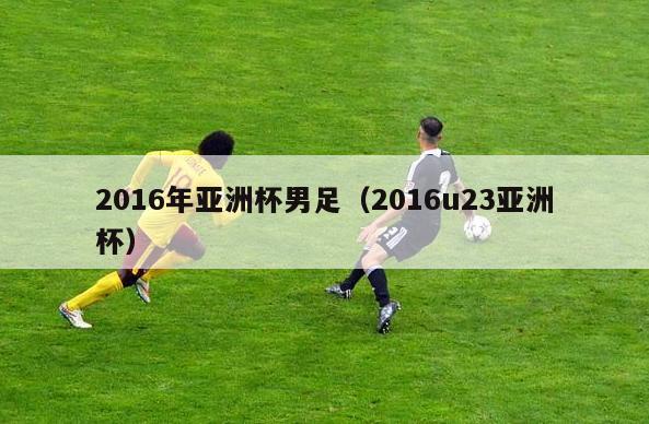 2016年亚洲杯男足（2016u23亚洲杯）