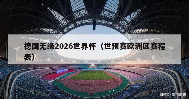 德国无缘2026世界杯（世预赛欧洲区赛程表）