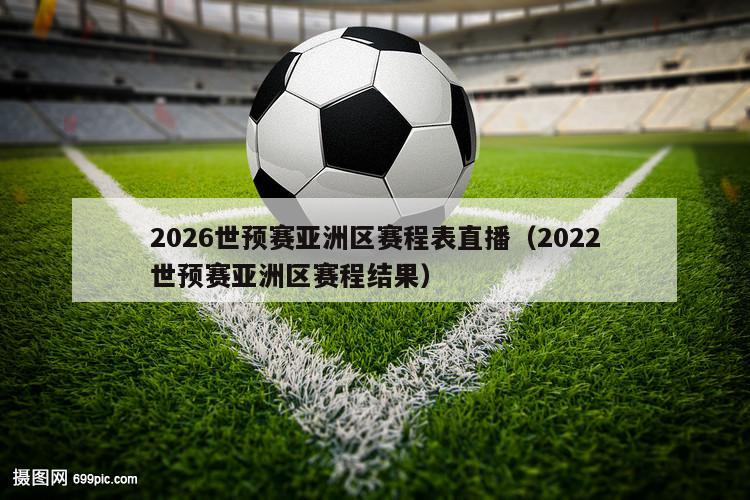 2026世预赛亚洲区赛程表直播（2022世预赛亚洲区赛程结果）