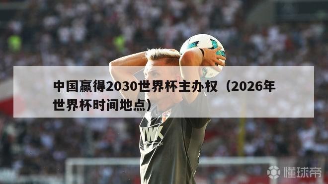 中国赢得2030世界杯主办权（2026年世界杯时间地点）