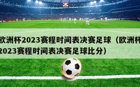 欧洲杯2023赛程时间表决赛足球（欧洲杯2023赛程时间表决赛足球比分）