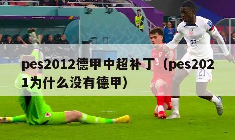 pes2012德甲中超补丁（pes2021为什么没有德甲）