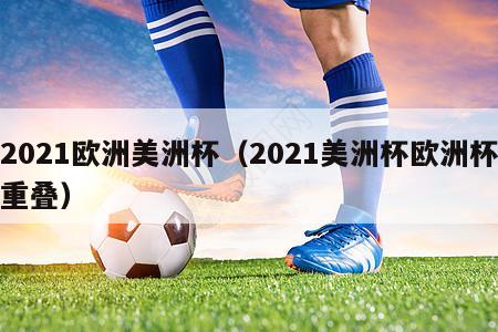 2021欧洲美洲杯（2021美洲杯欧洲杯重叠）