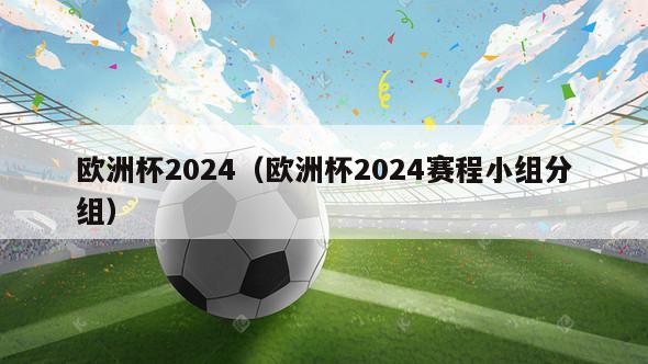 欧洲杯2024（欧洲杯2024赛程小组分组）