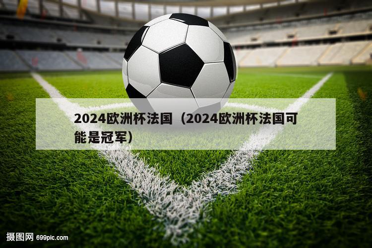 2024欧洲杯法国（2024欧洲杯法国可能是冠军）