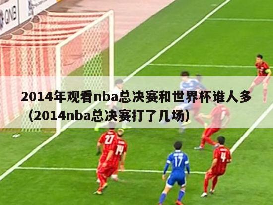 2014年观看nba总决赛和世界杯谁人多（2014nba总决赛打了几场）