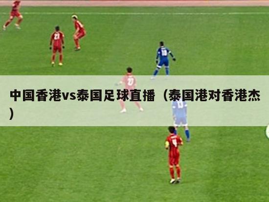 中国香港vs泰国足球直播（泰国港对香港杰）
