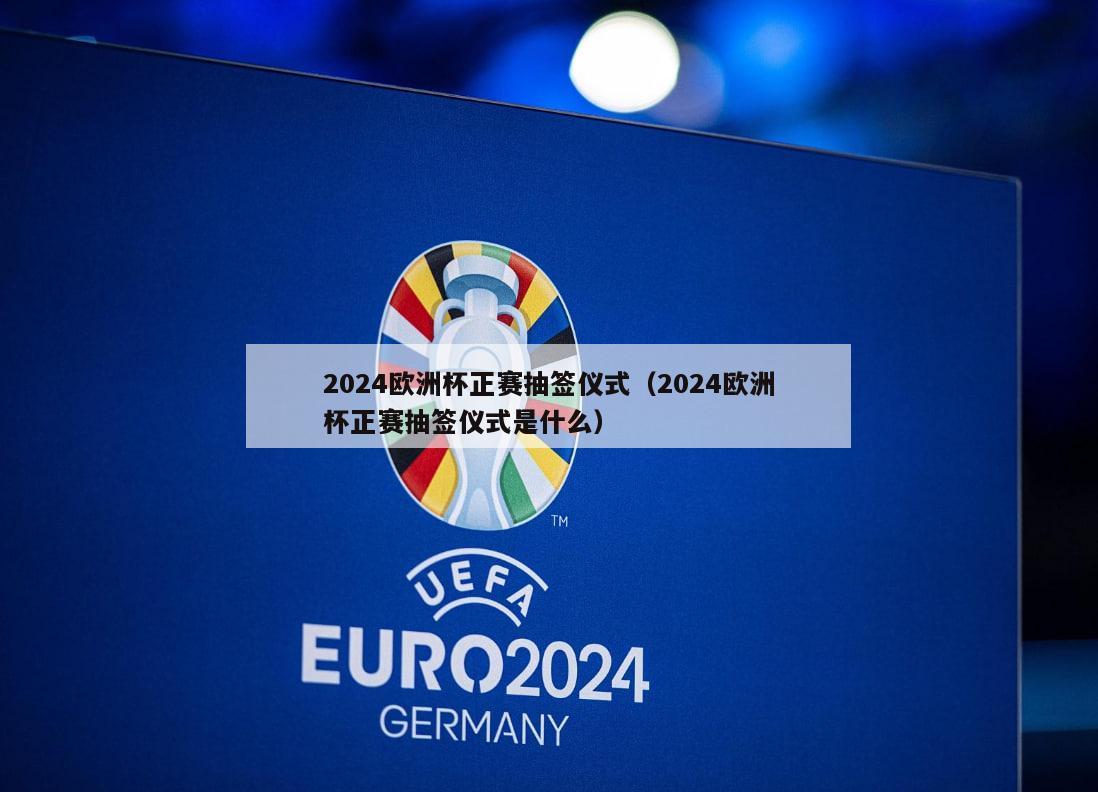 2024欧洲杯正赛抽签仪式（2024欧洲杯正赛抽签仪式是什么）