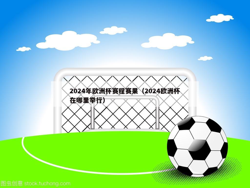 2024年欧洲杯赛程赛果（2024欧洲杯在哪里举行）