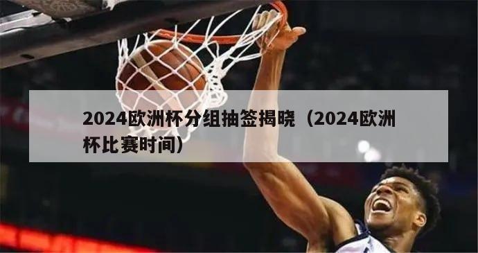 2024欧洲杯分组抽签揭晓（2024欧洲杯比赛时间）