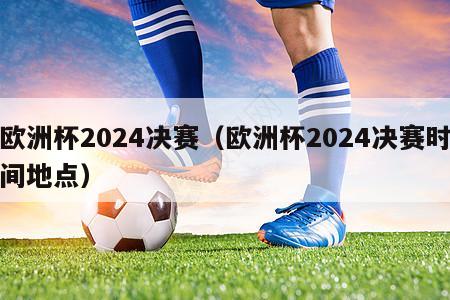 欧洲杯2024决赛（欧洲杯2024决赛时间地点）